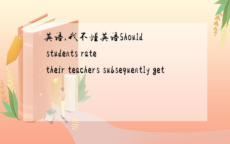 英语,我不懂英语Should students rate their teachers subsequently get