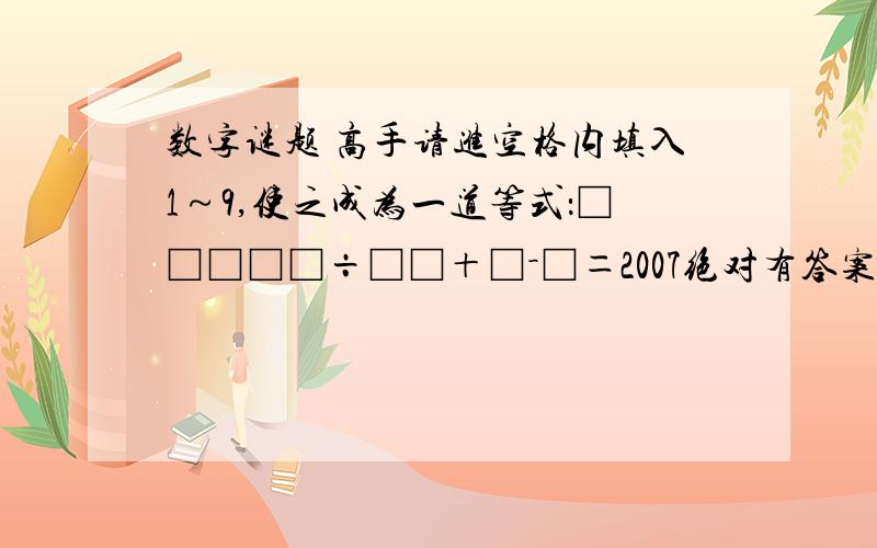 数字谜题 高手请进空格内填入1～9,使之成为一道等式：□□□□□÷□□＋□－□＝2007绝对有答案的.你来试一试吧!请回