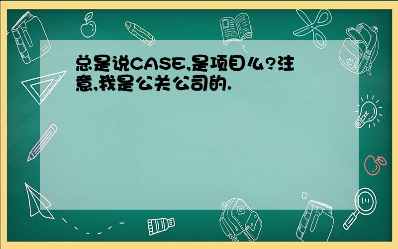 总是说CASE,是项目么?注意,我是公关公司的.