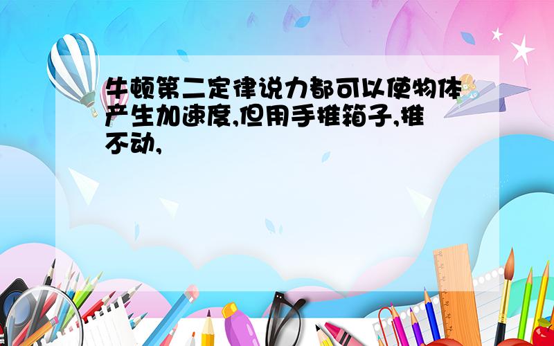 牛顿第二定律说力都可以使物体产生加速度,但用手推箱子,推不动,