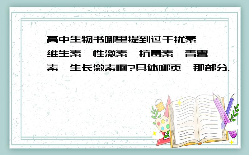 高中生物书哪里提到过干扰素,维生素,性激素,抗毒素,青霉素,生长激素啊?具体哪页,那部分.