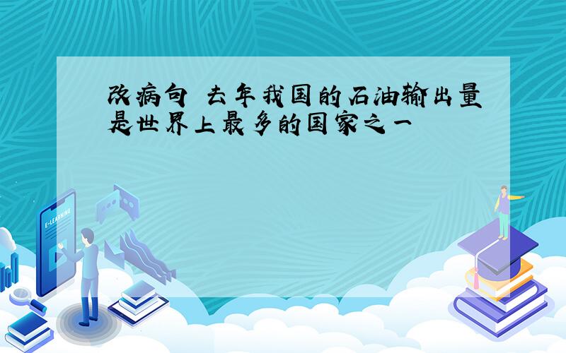 改病句 去年我国的石油输出量是世界上最多的国家之一