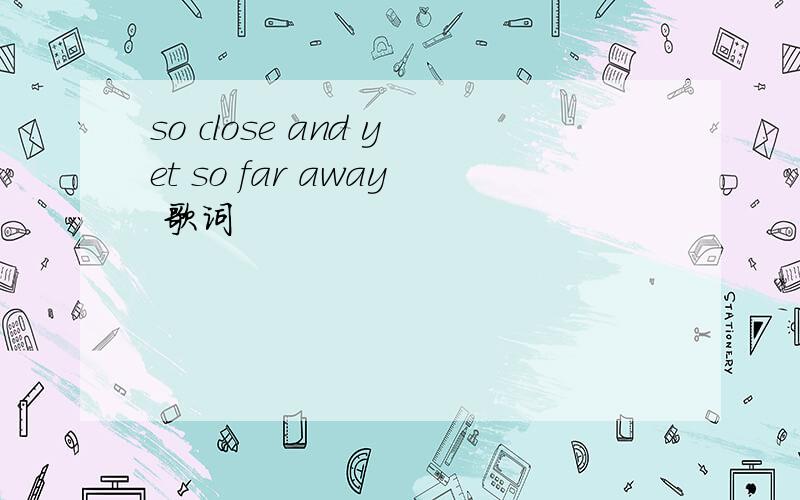 so close and yet so far away 歌词