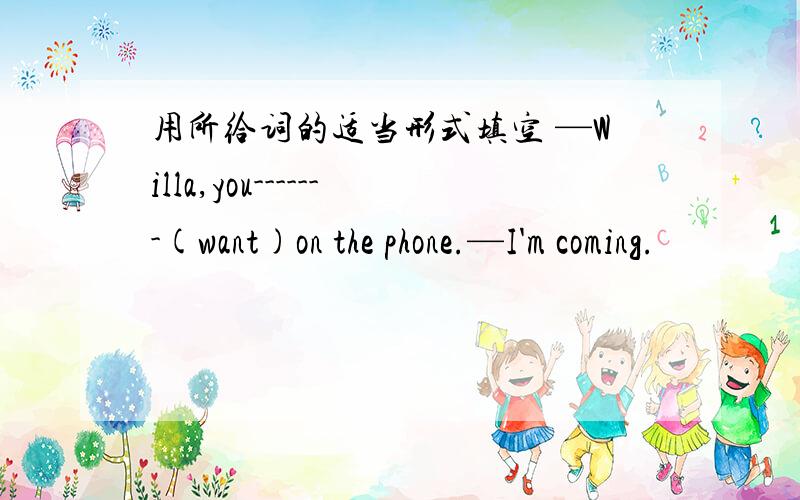 用所给词的适当形式填空 —Willa,you-------(want)on the phone.—I'm coming.