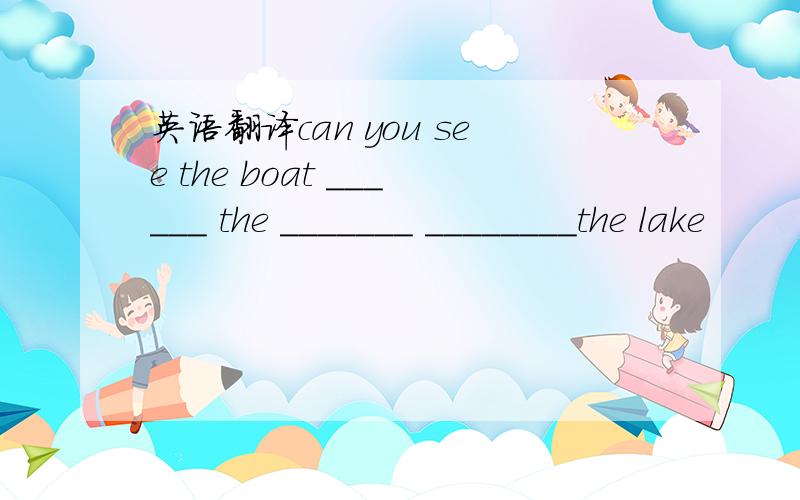 英语翻译can you see the boat ______ the _______ ________the lake