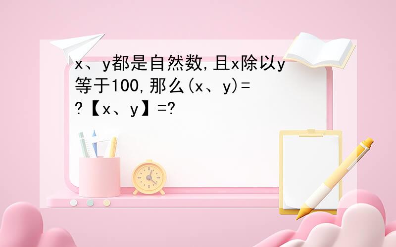 x、y都是自然数,且x除以y等于100,那么(x、y)=?【x、y】=?