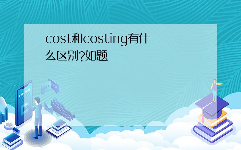 cost和costing有什么区别?如题