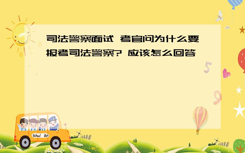 司法警察面试 考官问为什么要报考司法警察? 应该怎么回答