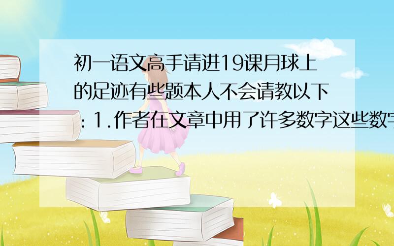 初一语文高手请进19课月球上的足迹有些题本人不会请教以下：1.作者在文章中用了许多数字这些数字有什么用?2.文章体现了作