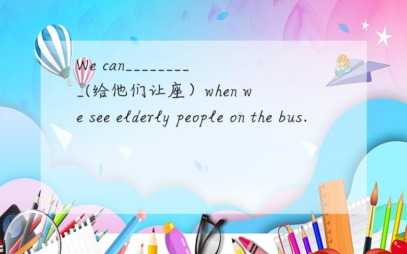 We can_________(给他们让座）when we see elderly people on the bus.