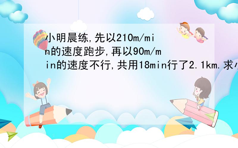 小明晨练,先以210m/min的速度跑步,再以90m/min的速度不行,共用18min行了2.1km.求小明跑步用了多少