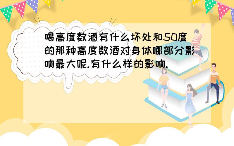 喝高度数酒有什么坏处和50度的那种高度数酒对身体哪部分影响最大呢.有什么样的影响.