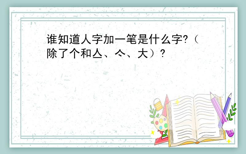 谁知道人字加一笔是什么字?（除了个和亼、亽、大）?