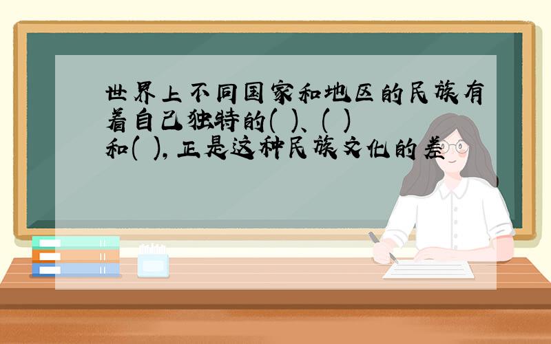 世界上不同国家和地区的民族有着自己独特的( )、 ( )和( ),正是这种民族文化的差