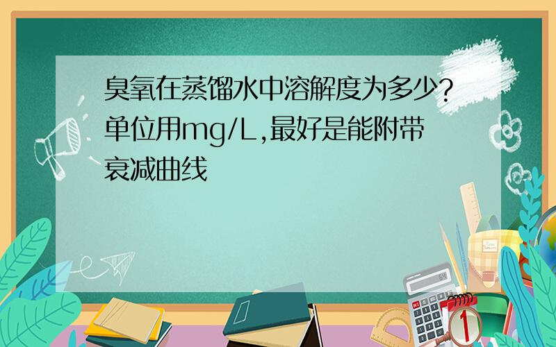 臭氧在蒸馏水中溶解度为多少?单位用mg/L,最好是能附带衰减曲线