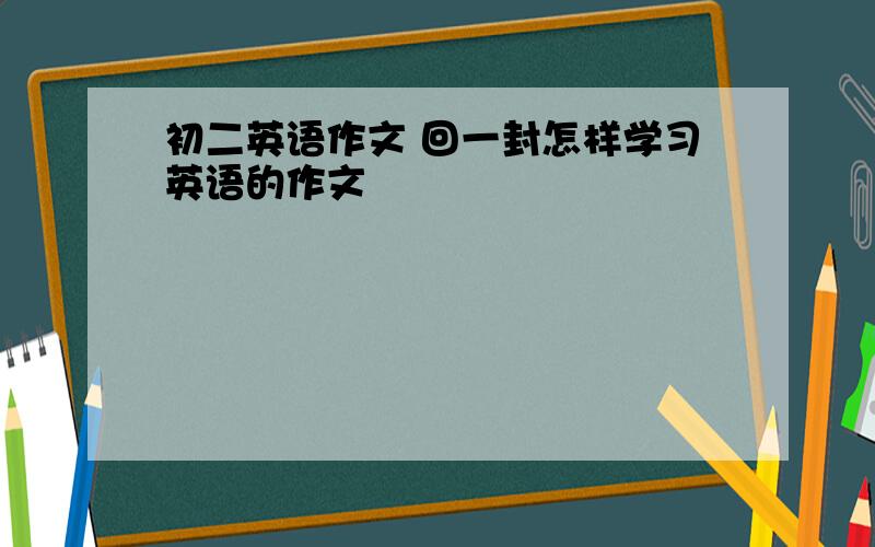 初二英语作文 回一封怎样学习英语的作文