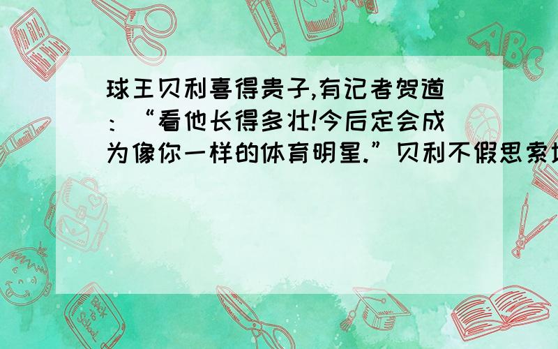 球王贝利喜得贵子,有记者贺道：“看他长得多壮!今后定会成为像你一样的体育明星.”贝利不假思索地答道：“他有可能成为一名优