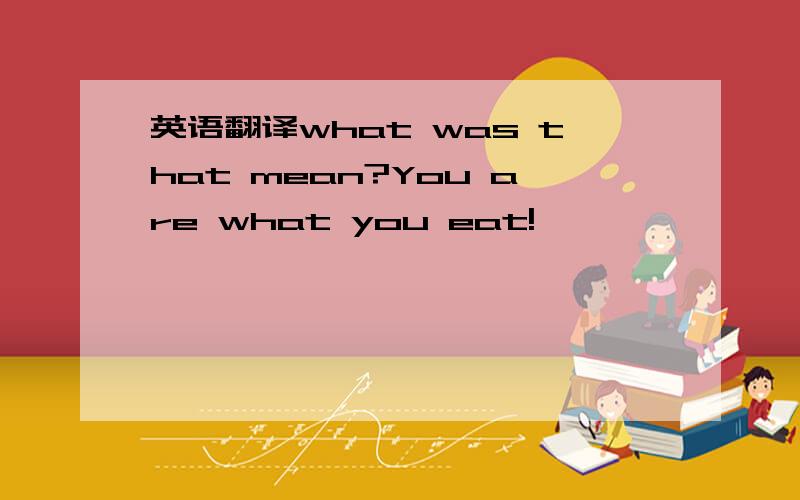 英语翻译what was that mean?You are what you eat!