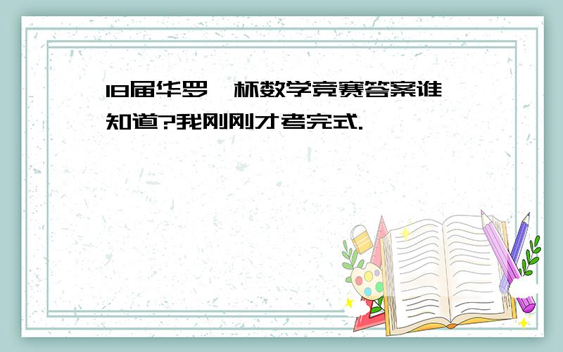 18届华罗庚杯数学竞赛答案谁知道?我刚刚才考完式.