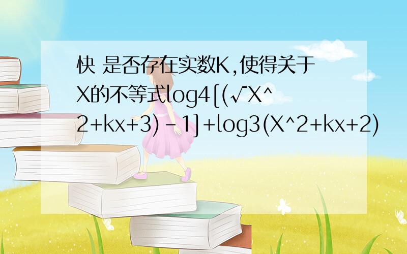 快 是否存在实数K,使得关于X的不等式log4[(√X^2+kx+3)-1]+log3(X^2+kx+2)