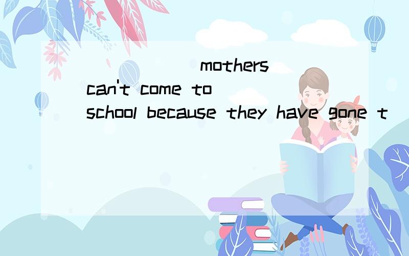 ______ mothers can't come to school because they have gone t