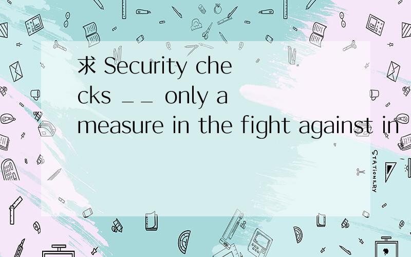 求 Security checks __ only a measure in the fight against in