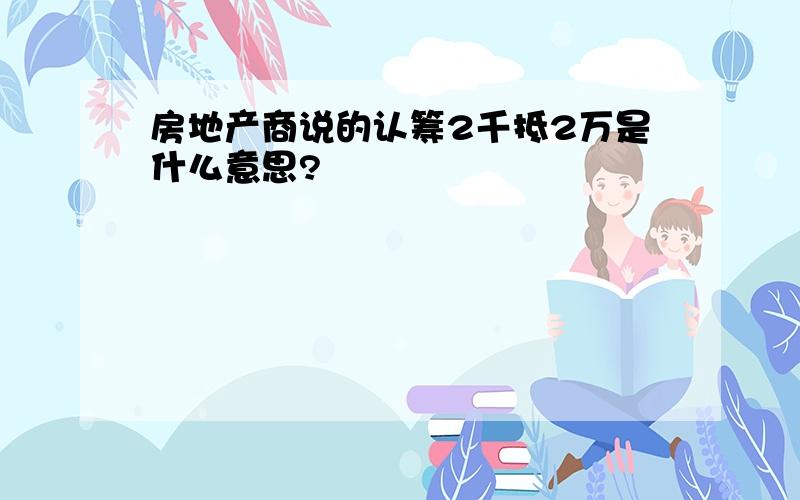 房地产商说的认筹2千抵2万是什么意思?