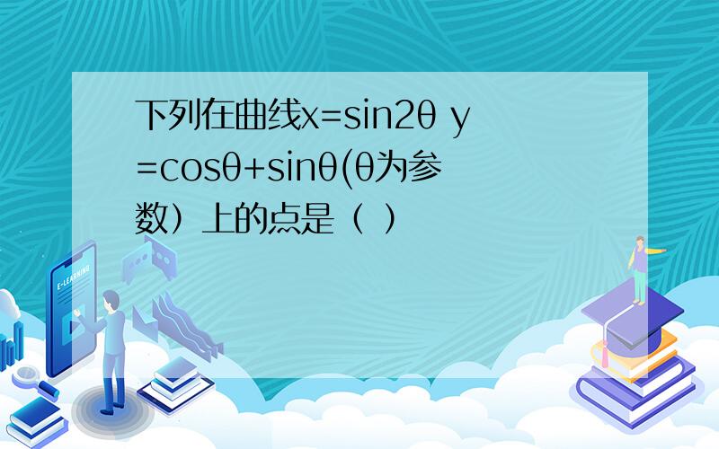 下列在曲线x=sin2θ y=cosθ+sinθ(θ为参数）上的点是（ ）