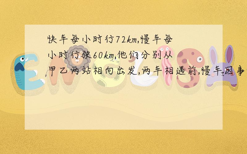 快车每小时行72km,慢车每小时行驶60km,他们分别从甲乙两站相向出发,两车相遇前,慢车因事故修车1.5小时