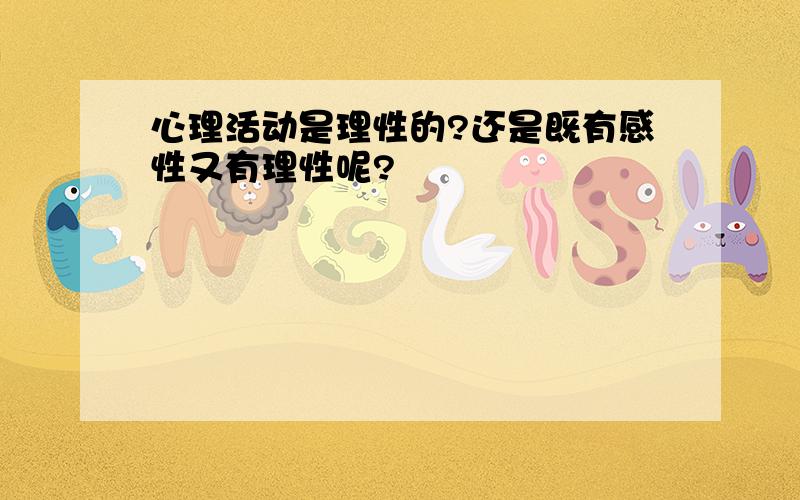 心理活动是理性的?还是既有感性又有理性呢?