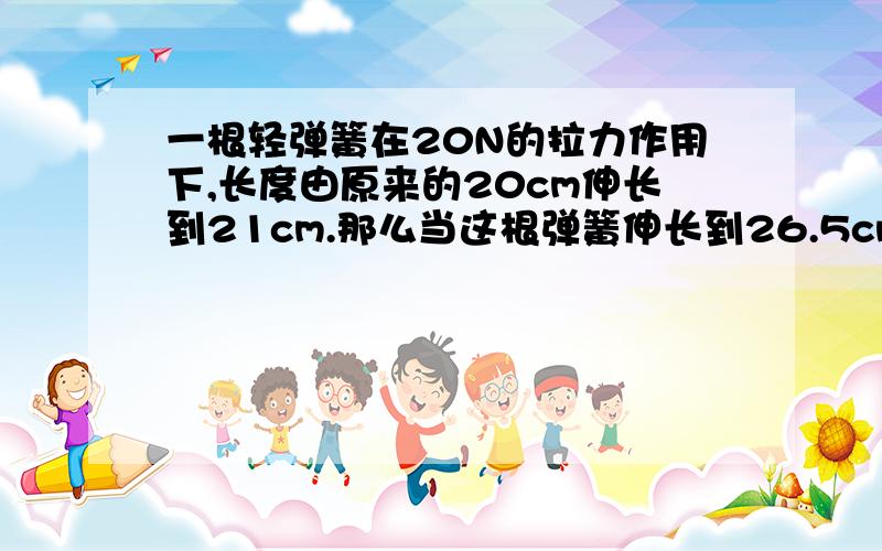 一根轻弹簧在20N的拉力作用下,长度由原来的20cm伸长到21cm.那么当这根弹簧伸长到26.5cm时,受到的拉力多