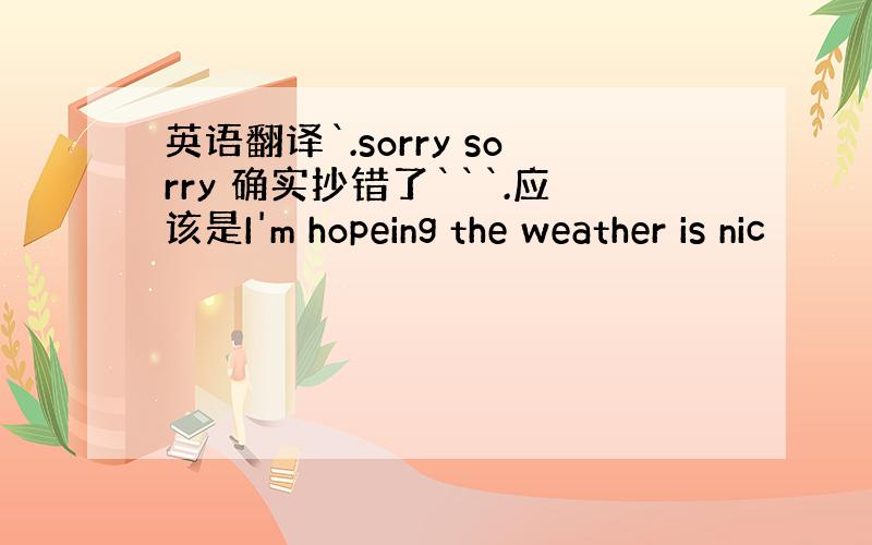 英语翻译`.sorry sorry 确实抄错了```.应该是I'm hopeing the weather is nic