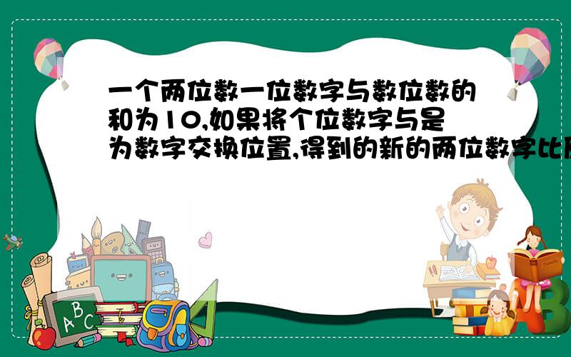 一个两位数一位数字与数位数的和为10,如果将个位数字与是为数字交换位置,得到的新的两位数字比原来的两