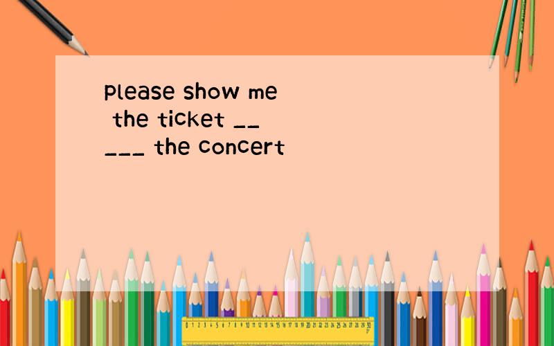 please show me the ticket _____ the concert