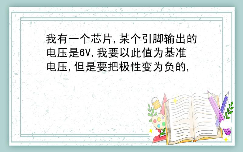 我有一个芯片,某个引脚输出的电压是6V,我要以此值为基准电压,但是要把极性变为负的,