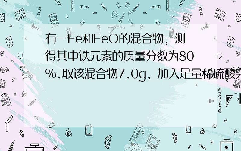 有一Fe和FeO的混合物，测得其中铁元素的质量分数为80%.取该混合物7.0g，加入足量稀硫酸完全溶解，生成硫酸亚铁的质