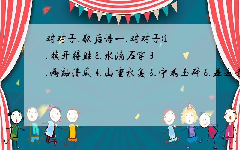 对对子.歇后语一.对对子:1.旗开得胜 2.水滴石穿 3.两袖清风 4.山重水复 5.宁为玉碎 6.差之毫厘7.生于忧患