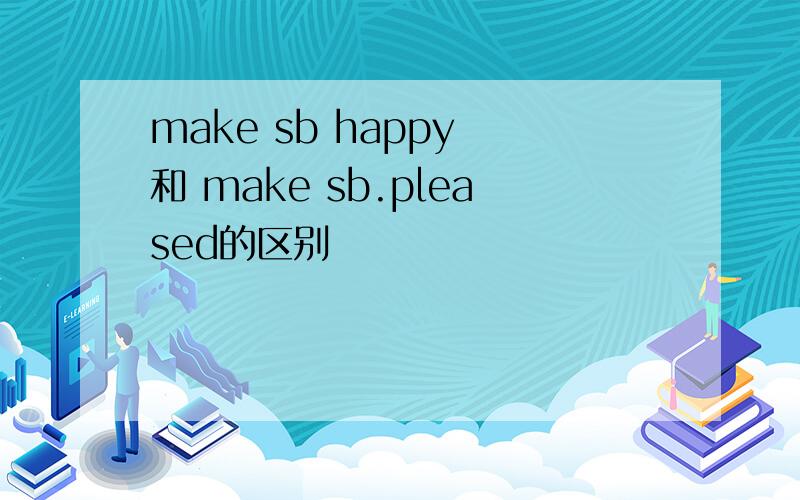 make sb happy 和 make sb.pleased的区别