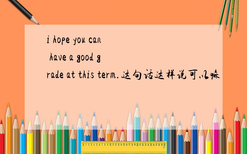 i hope you can have a good grade at this term.这句话这样说可以嘛