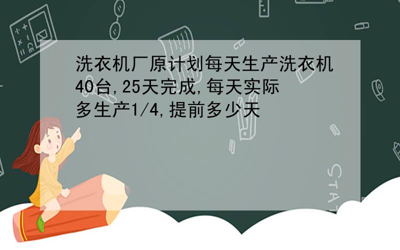 洗衣机厂原计划每天生产洗衣机40台,25天完成,每天实际多生产1/4,提前多少天