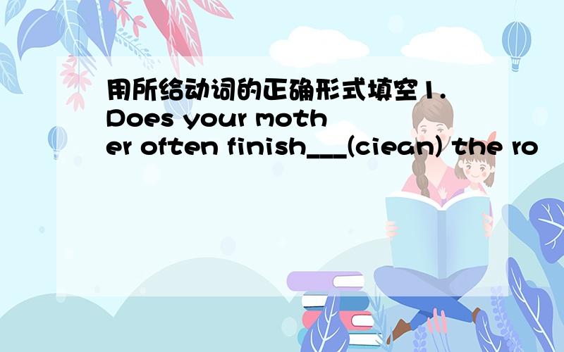 用所给动词的正确形式填空1.Does your mother often finish___(ciean) the ro