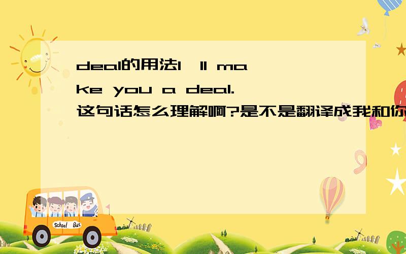 deal的用法I'll make you a deal.这句话怎么理解啊?是不是翻译成我和你做一个交易啊.