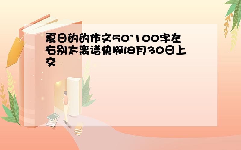 夏日的的作文50~100字左右别太离谱快啊!8月30日上交