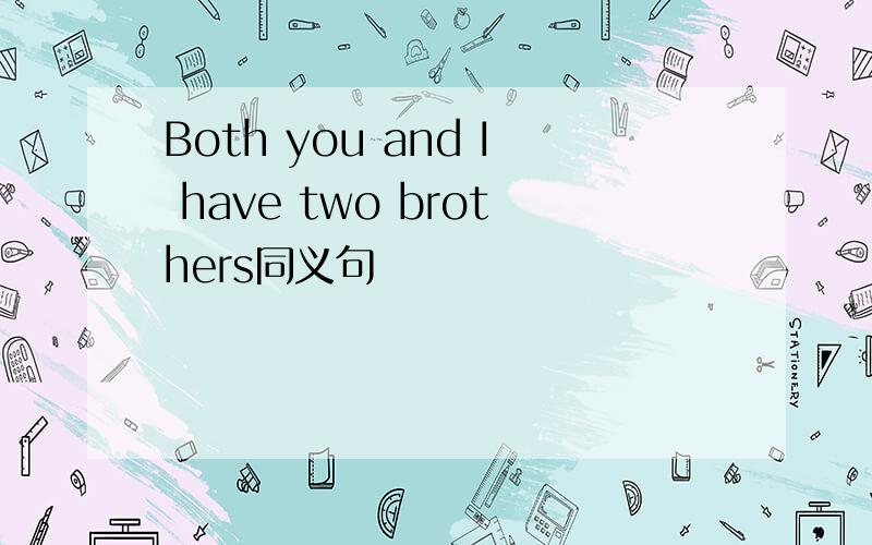 Both you and I have two brothers同义句