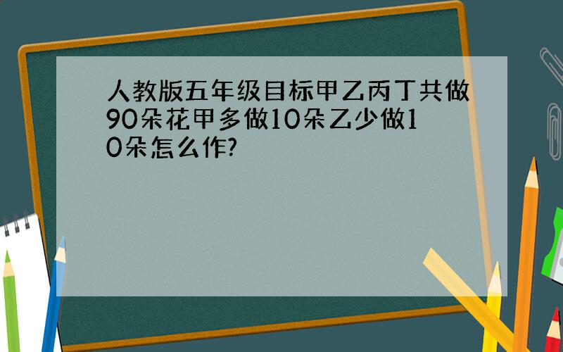 人教版五年级目标甲乙丙丁共做90朵花甲多做10朵乙少做10朵怎么作?