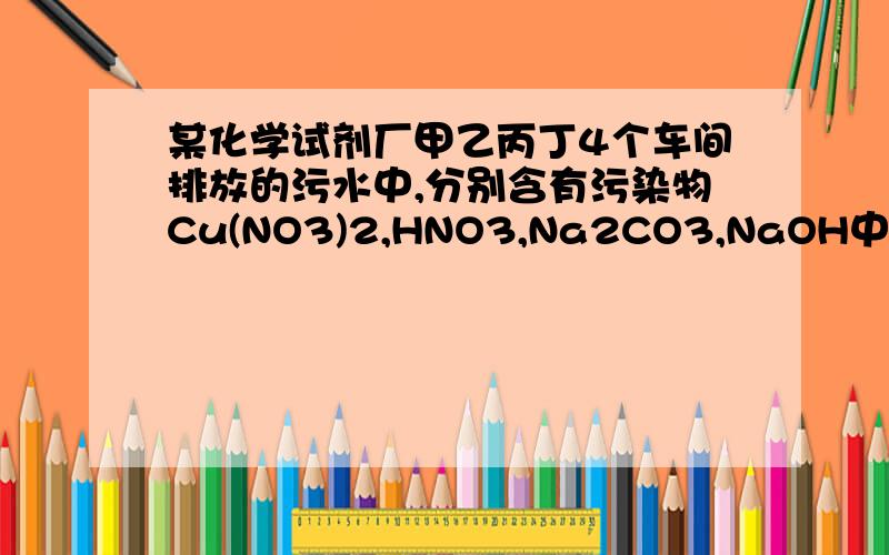 某化学试剂厂甲乙丙丁4个车间排放的污水中,分别含有污染物Cu(NO3)2,HNO3,Na2CO3,NaOH中的一