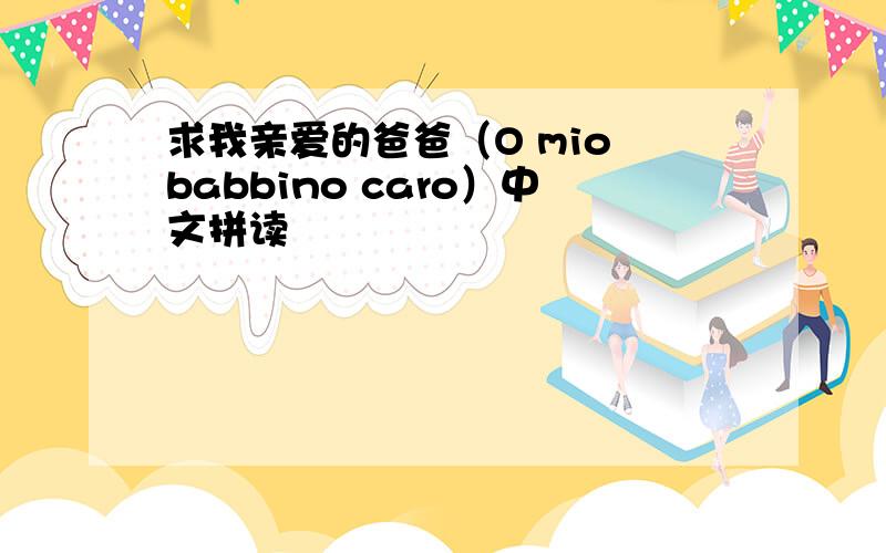 求我亲爱的爸爸（O mio babbino caro）中文拼读