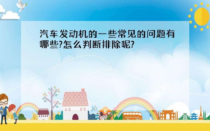 汽车发动机的一些常见的问题有哪些?怎么判断排除呢?