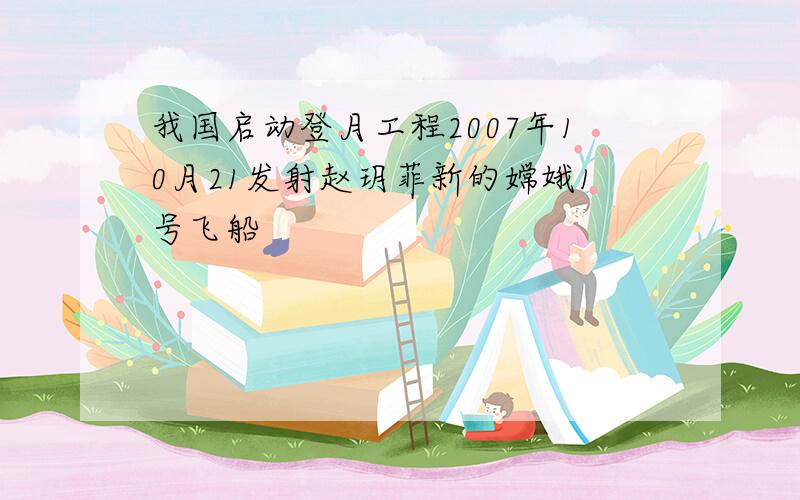 我国启动登月工程2007年10月21发射赵玥菲新的嫦娥1号飞船