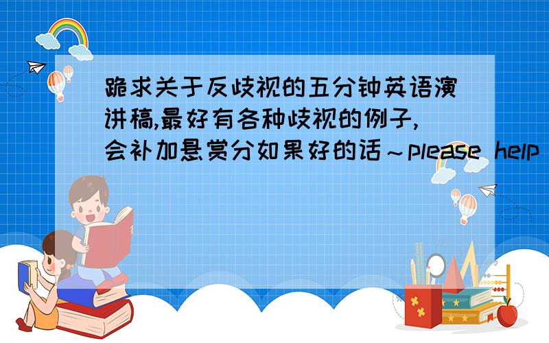 跪求关于反歧视的五分钟英语演讲稿,最好有各种歧视的例子,会补加悬赏分如果好的话～please help